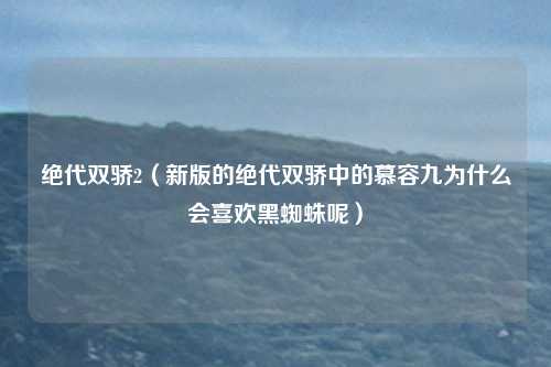 绝代双骄2（新版的绝代双骄中的慕容九为什么会喜欢黑蜘蛛呢）