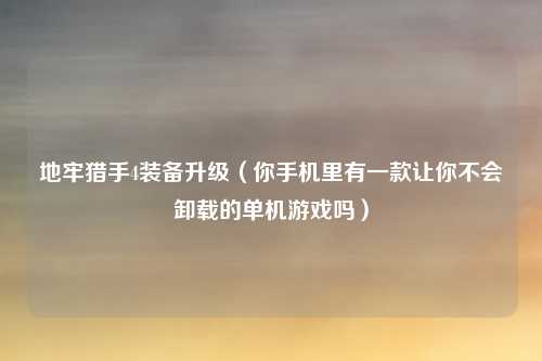 地牢猎手4装备升级（你手机里有一款让你不会卸载的单机游戏吗）