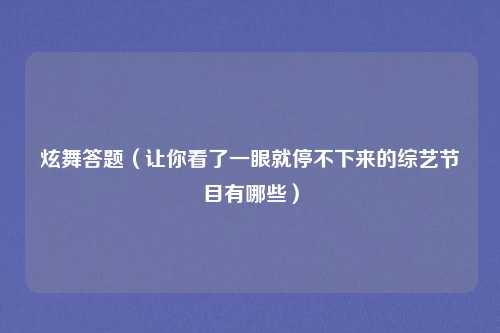 炫舞答题（让你看了一眼就停不下来的综艺节目有哪些）