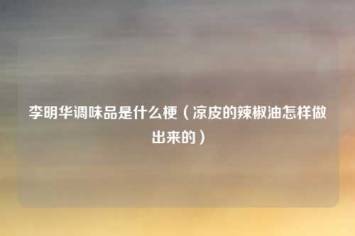 李明华调味品是什么梗（凉皮的辣椒油怎样做出来的）