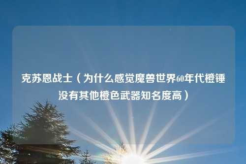 克苏恩战士（为什么感觉魔兽世界60年代橙锤没有其他橙色武器知名度高）