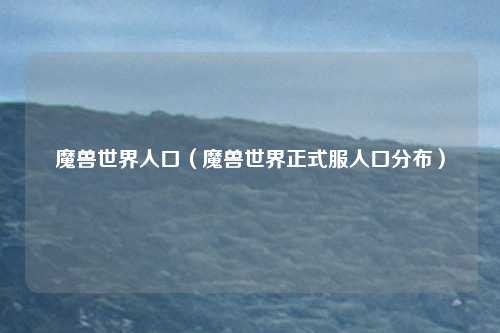 魔兽世界人口（魔兽世界正式服人口分布）