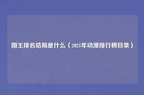 国王排名结局是什么（2021年动漫排行榜目录）