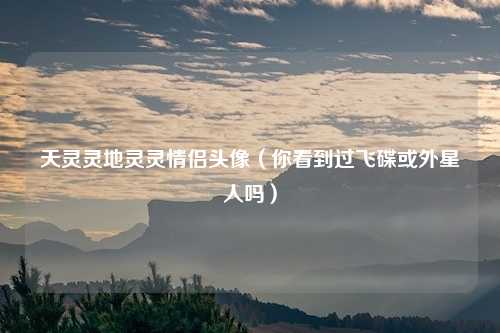 天灵灵地灵灵情侣头像（你看到过飞碟或外星人吗）