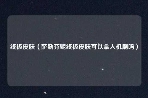 终极皮肤（萨勒芬妮终极皮肤可以拿人机刷吗）