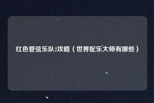 红色管弦乐队2攻略（世界配乐大师有哪些）