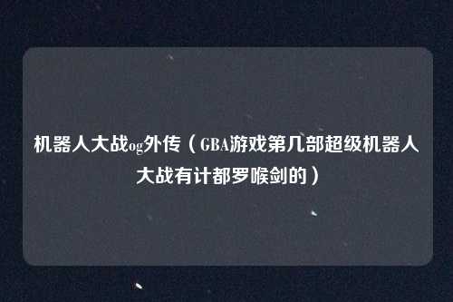 机器人大战og外传（GBA游戏第几部超级机器人大战有计都罗喉剑的）