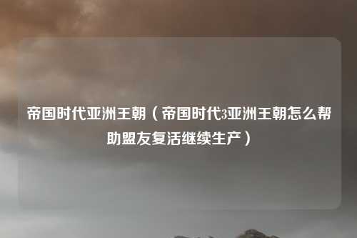 帝国时代亚洲王朝（帝国时代3亚洲王朝怎么帮助盟友复活继续生产）