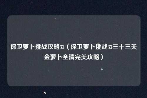 保卫萝卜挑战攻略33（保卫萝卜挑战33三十三关金萝卜全清完美攻略）