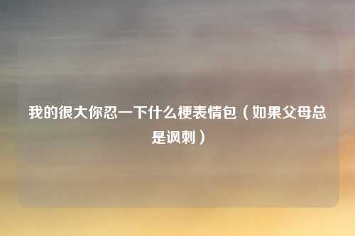 我的很大你忍一下什么梗表情包（如果父母总是讽刺）