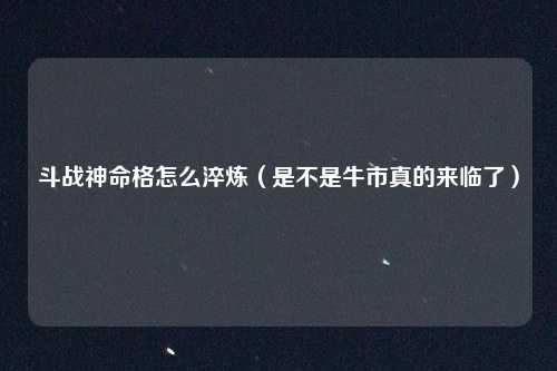 斗战神命格怎么淬炼（是不是牛市真的来临了）