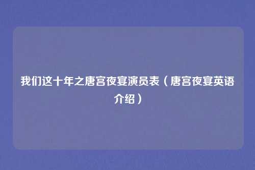 我们这十年之唐宫夜宴演员表（唐宫夜宴英语介绍）