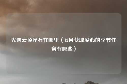 光遇云顶浮石在哪里（12月获取爱心的季节任务有哪些）