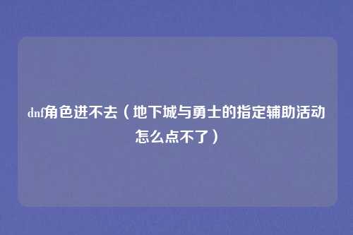 dnf角色进不去（地下城与勇士的指定辅助活动怎么点不了）