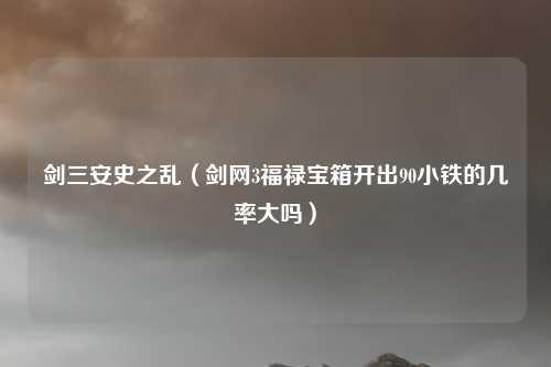 剑三安史之乱（剑网3福禄宝箱开出90小铁的几率大吗）