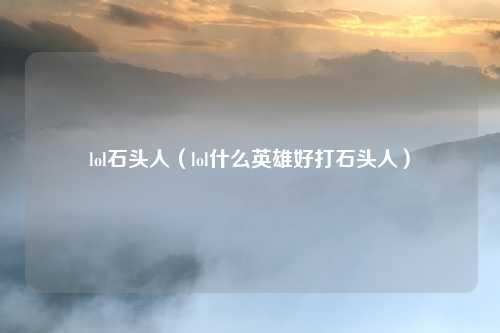 lol石头人（lol什么英雄好打石头人）