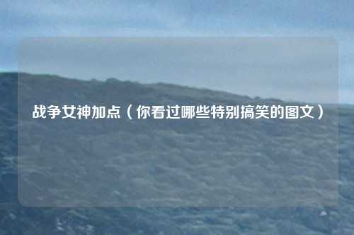 战争女神加点（你看过哪些特别搞笑的图文）