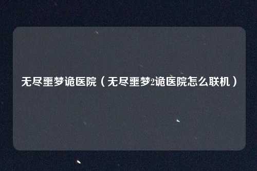 无尽噩梦诡医院（无尽噩梦2诡医院怎么联机）