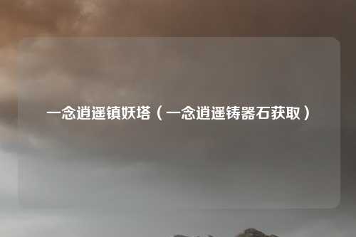 一念逍遥镇妖塔（一念逍遥铸器石获取）