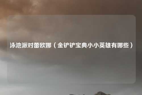 泳池派对蕾欧娜（金铲铲宝典小小英雄有哪些）