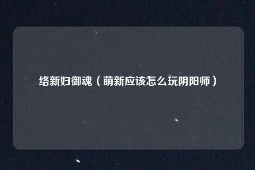 络新妇御魂（萌新应该怎么玩阴阳师）