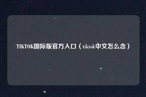 TIKTOK国际版官方入口（tiktok中文怎么念）