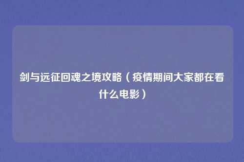 剑与远征回魂之境攻略（疫情期间大家都在看什么电影）