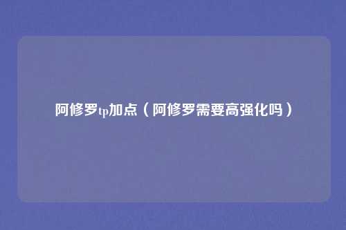 阿修罗tp加点（阿修罗需要高强化吗）