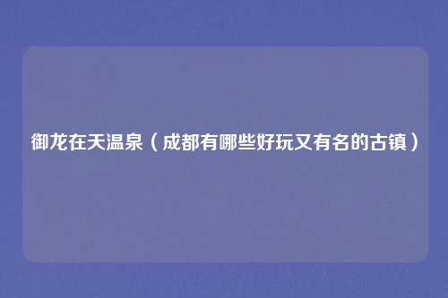 御龙在天温泉（成都有哪些好玩又有名的古镇）