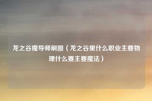 龙之谷魔导师刷图（龙之谷里什么职业主要物理什么要主要魔法）