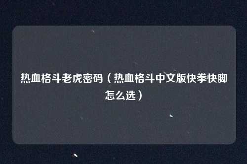 热血格斗老虎密码（热血格斗中文版快拳快脚怎么选）