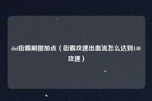 dnf街霸刷图加点（街霸攻速出血流怎么达到140攻速）