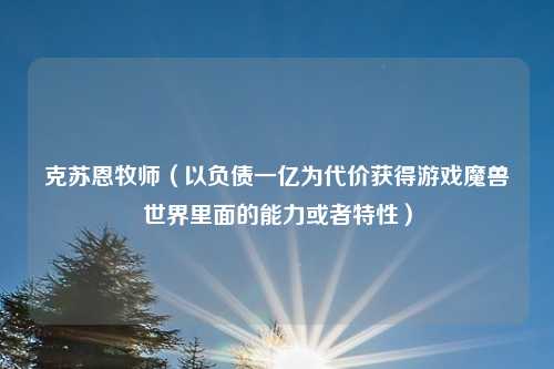 克苏恩牧师（以负债一亿为代价获得游戏魔兽世界里面的能力或者特性）