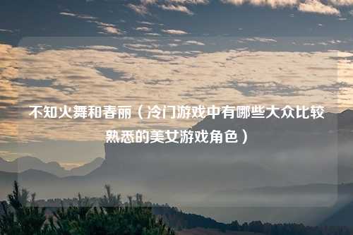 不知火舞和春丽（冷门游戏中有哪些大众比较熟悉的美女游戏角色）