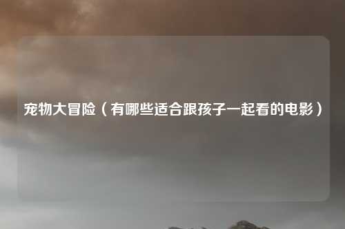 宠物大冒险（有哪些适合跟孩子一起看的电影）