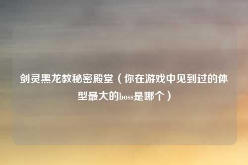 剑灵黑龙教秘密殿堂（你在游戏中见到过的体型最大的boss是哪个）