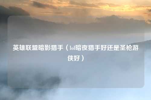 英雄联盟暗影猎手（lol暗夜猎手好还是圣枪游侠好）