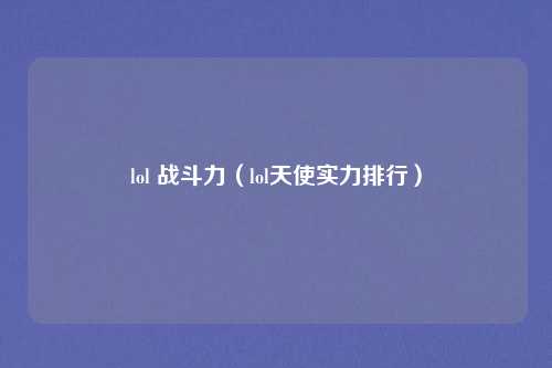 lol 战斗力（lol天使实力排行）