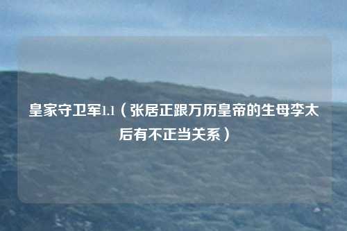 皇家守卫军1.1（张居正跟万历皇帝的生母李太后有不正当关系）