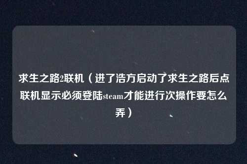 求生之路2联机（进了浩方启动了求生之路后点联机显示必须登陆steam才能进行次操作要怎么弄）