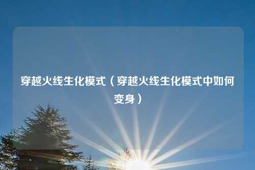 穿越火线生化模式（穿越火线生化模式中如何变身）