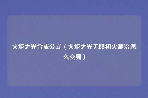 火炬之光合成公式（火炬之光无限初火源治怎么交易）