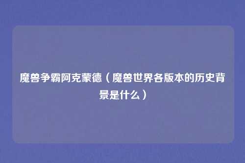 魔兽争霸阿克蒙德（魔兽世界各版本的历史背景是什么）