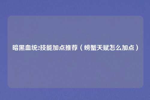 暗黑血统2技能加点推荐（螃蟹天赋怎么加点）
