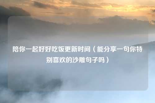 陪你一起好好吃饭更新时间（能分享一句你特别喜欢的沙雕句子吗）