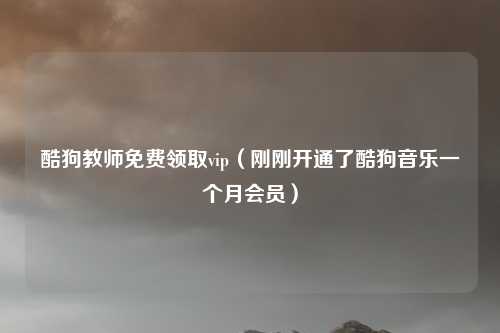 酷狗教师免费领取vip（刚刚开通了酷狗音乐一个月会员）