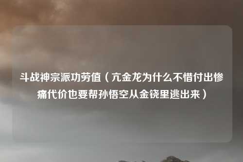 斗战神宗派功劳值(亢金龙为什么不惜付出惨痛代价也要帮孙悟空从金铙里逃出来)