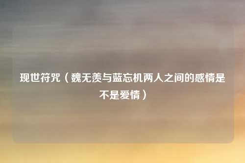 现世符咒(魏无羡与蓝忘机两人之间的感情是不是爱情)