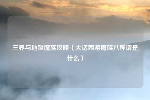 三界与地狱魔族攻略（大话西游魔族八称谓是什么）