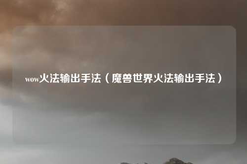 wow火法输出手法（魔兽世界火法输出手法）